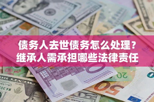 北京债务人去世债务怎么处理？继承人需承担哪些法律责任？