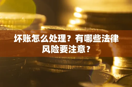 北京坏账怎么处理？有哪些法律风险要注意？