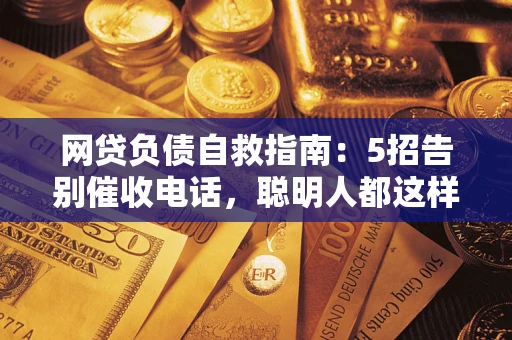 北京网贷负债自救指南：5招告别催收电话，聪明人都这样做
