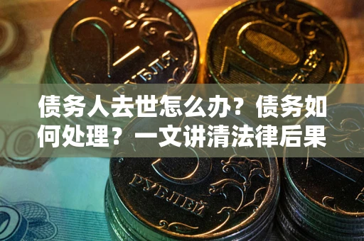 北京债务人去世怎么办？债务如何处理？一文讲清法律后果