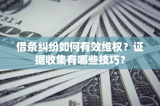 北京借条纠纷如何有效维权？证据收集有哪些技巧？