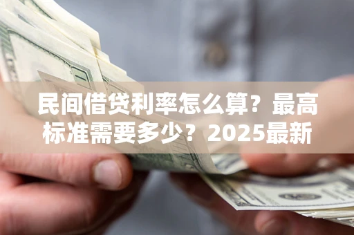 北京民间借贷利率怎么算？最高标准需要多少？2025最新避坑指南
