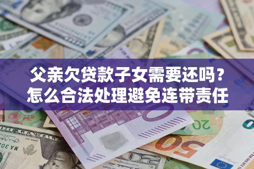 北京父亲欠贷款子女需要还吗？怎么合法处理避免连带责任？