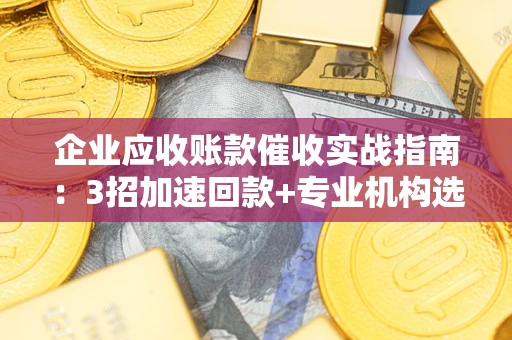 北京企业应收账款催收实战指南：3招加速回款+专业机构选择避坑