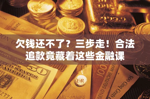 北京欠钱还不了？三步走！合法追款竟藏着这些金融课
