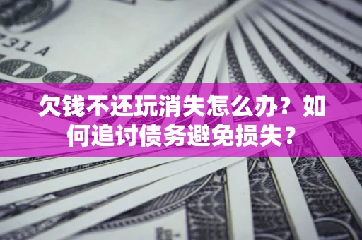 北京欠钱不还玩消失怎么办？如何追讨债务避免损失？