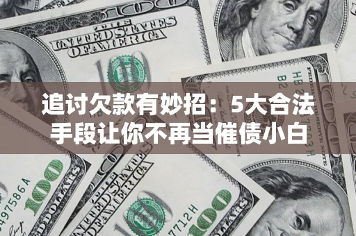 北京追讨欠款有妙招：5大合法手段让你不再当催债小白