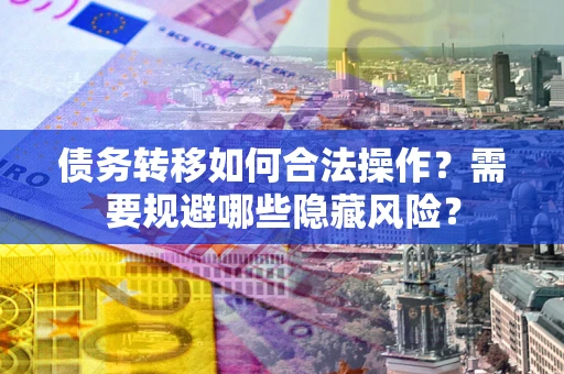 北京债务转移如何合法操作？需要规避哪些隐藏风险？
