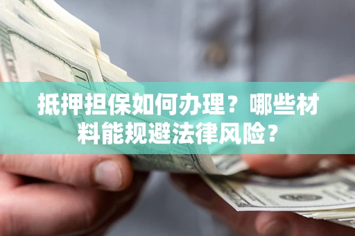 北京抵押担保如何办理？哪些材料能规避法律风险？