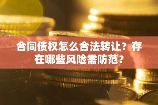 北京合同债权怎么合法转让？存在哪些风险需防范？