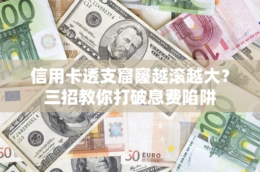 北京信用卡透支窟窿越滚越大？三招教你打破息费陷阱