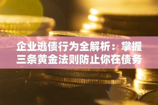 北京企业逃债行为全解析：掌握三条黄金法则防止你在债务乱局中“踩雷”