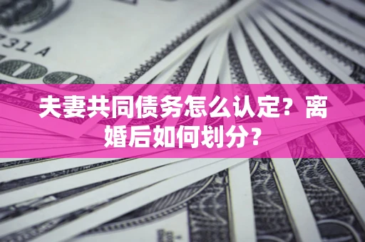 北京夫妻共同债务怎么认定？离婚后如何划分？