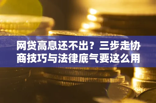 北京网贷高息还不出？三步走协商技巧与法律底气要这么用