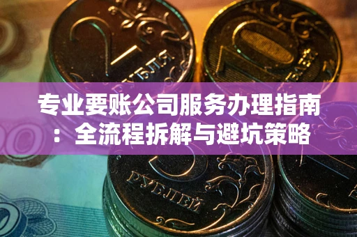 北京专业要账公司服务办理指南：全流程拆解与避坑策略