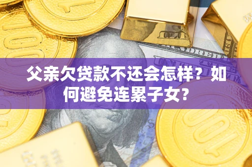 北京父亲欠贷款不还会怎样？如何避免连累子女？