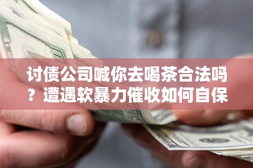 北京讨债公司喊你去喝茶合法吗？遭遇软暴力催收如何自保？