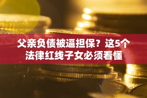 北京父亲负债被逼担保？这5个法律红线子女必须看懂