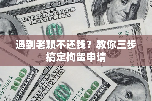 北京遇到老赖不还钱？教你三步搞定拘留申请