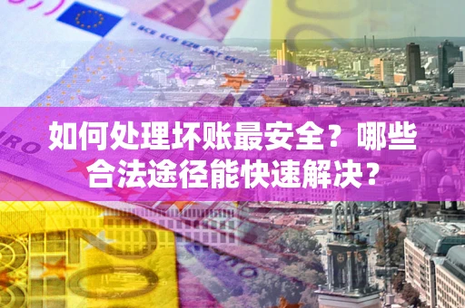 北京如何处理坏账最安全？哪些合法途径能快速解决？