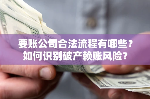 北京要账公司合法流程有哪些？如何识别破产赖账风险？
