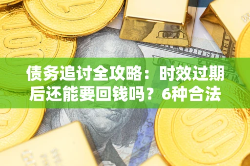 北京债务追讨全攻略：时效过期后还能要回钱吗？6种合法手段助你维权