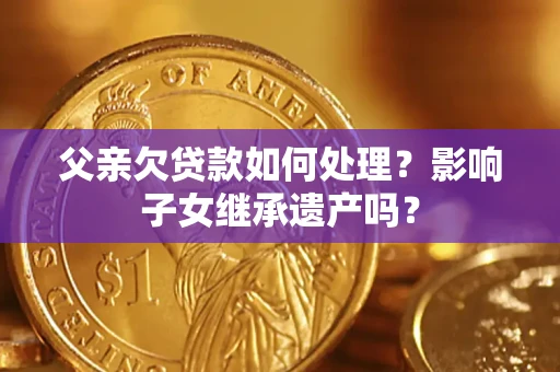 北京父亲欠贷款如何处理?影响子女继承遗产吗? 北京父亲欠贷款如何处理?影响子女继承遗产吗?
