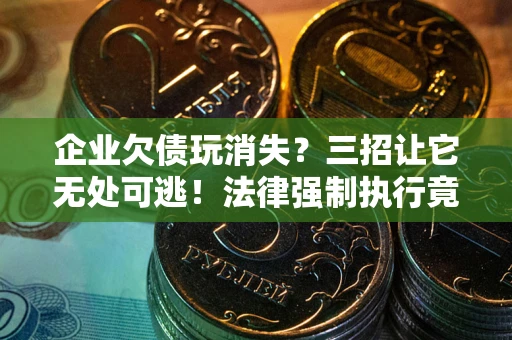 北京企业欠债玩消失？三招让它无处可逃！法律强制执行竟比讨债公司还狠？