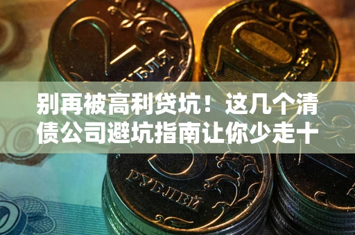 北京别再被高利贷坑！这几个清债公司避坑指南让你少走十年弯路