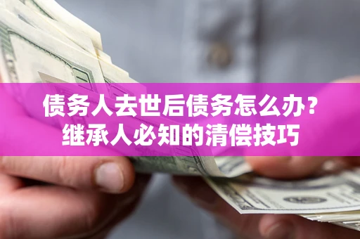 北京债务人去世后债务怎么办？继承人必知的清偿技巧