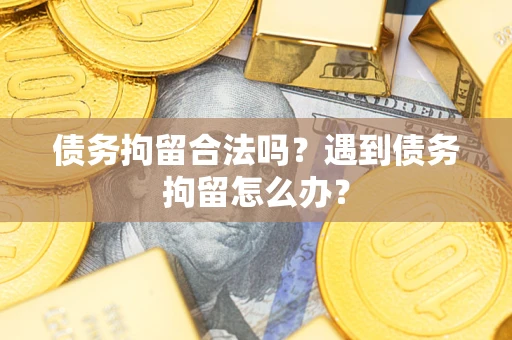 北京债务拘留合法吗？遇到债务拘留怎么办？