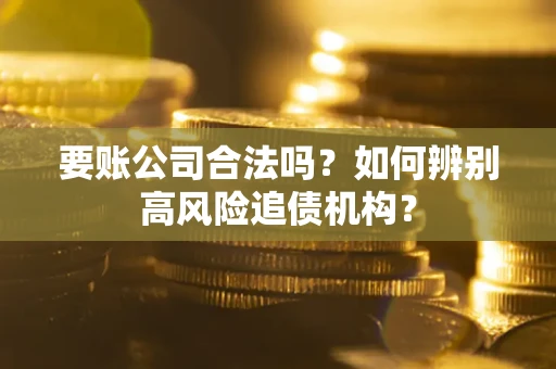 北京要账公司合法吗？如何辨别高风险追债机构？