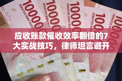 北京应收账款催收效率翻倍的7大实战技巧，律师坦言避开这些法律雷区最关键