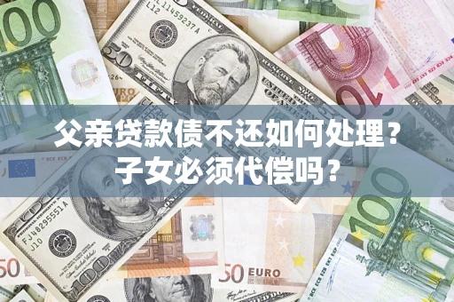 北京父亲贷款债不还如何处理？子女必须代偿吗？