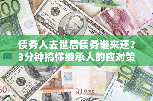 北京债务人去世后债务谁来还？3分钟搞懂继承人的应对策略