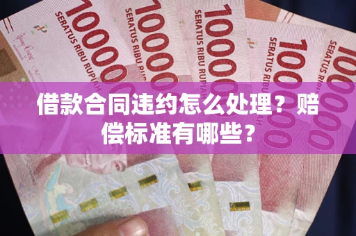 北京借款合同违约怎么处理？赔偿标准有哪些？