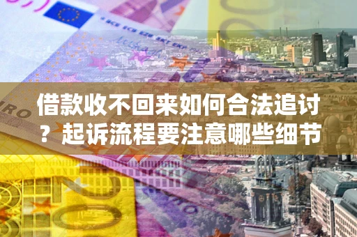 北京借款收不回来如何合法追讨？起诉流程要注意哪些细节？
