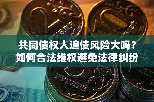 北京共同债权人追债风险大吗?如何合法维权避免法律纠纷? 北京共同债权人追债风险大吗?如何合法维权避免法律纠纷?