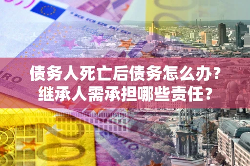 北京债务人死亡后债务怎么办？继承人需承担哪些责任？