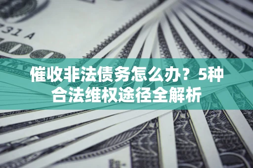 北京催收非法债务怎么办？5种合法维权途径全解析
