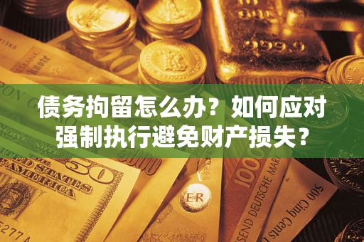 北京债务拘留怎么办？如何应对强制执行避免财产损失？