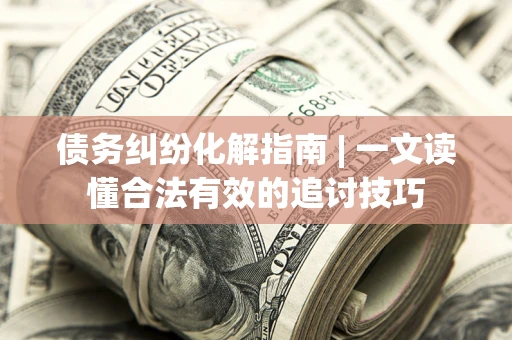 北京债务纠纷化解指南 | 一文读懂合法有效的追讨技巧
