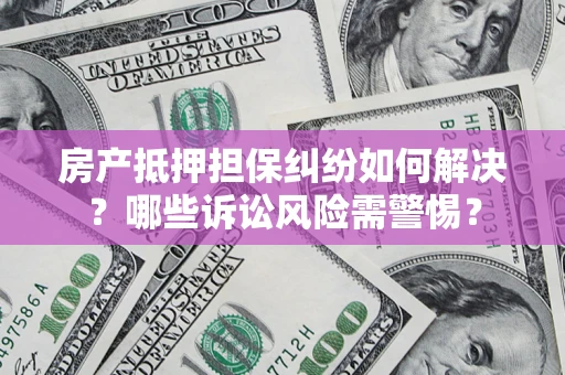 北京房产抵押担保纠纷如何解决？哪些诉讼风险需警惕？