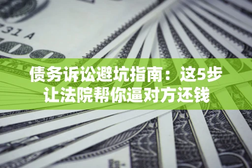 北京债务诉讼避坑指南：这5步让法院帮你逼对方还钱