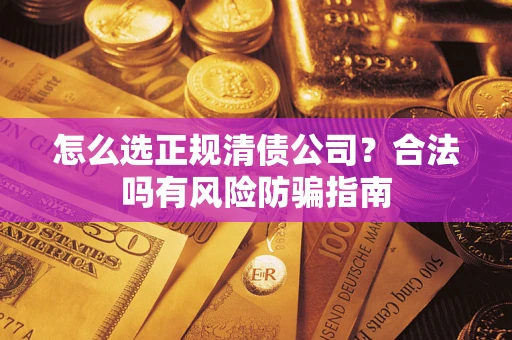 北京怎么选正规清债公司？合法吗有风险防骗指南