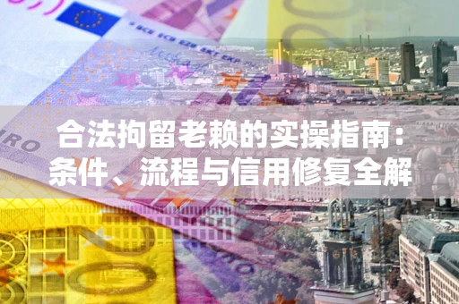 北京合法拘留老赖的实操指南:条件、流程与信用修复全解析 北京合法拘留老赖的实操指南:条件、流程与信用修复全解析
