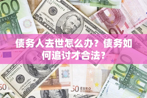 北京债务人去世怎么办？债务如何追讨才合法？
