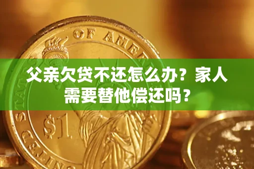 北京父亲欠贷不还怎么办？家人需要替他偿还吗？