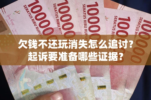 北京欠钱不还玩消失怎么追讨？起诉要准备哪些证据？