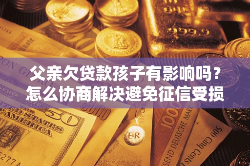 北京父亲欠贷款孩子有影响吗？怎么协商解决避免征信受损？